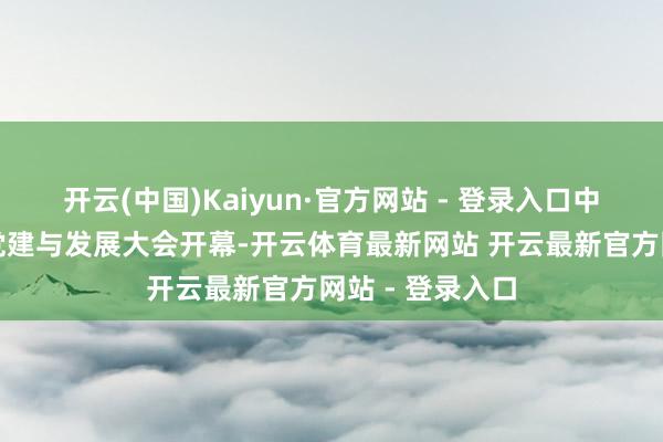 开云(中国)Kaiyun·官方网站 - 登录入口中关村科技企业党建与发展大会开幕-开云体育最新网站 开云最新官方网站 - 登录入口