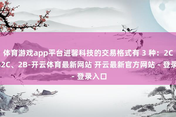 体育游戏app平台进馨科技的交易格式有 3 种：2C、2B2C、2B-开云体育最新网站 开云最新官方网站 - 登录入口