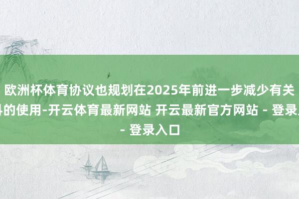 欧洲杯体育协议也规划在2025年前进一步减少有关材料的使用-开云体育最新网站 开云最新官方网站 - 登录入口