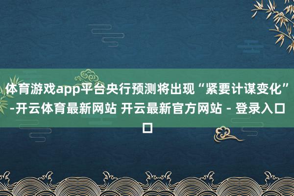 体育游戏app平台央行预测将出现“紧要计谋变化”-开云体育最新网站 开云最新官方网站 - 登录入口