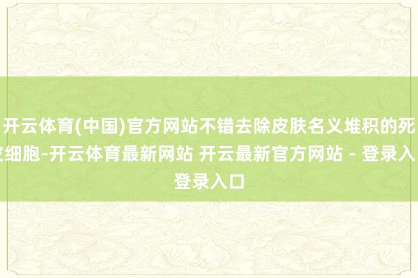 开云体育(中国)官方网站不错去除皮肤名义堆积的死皮细胞-开云体育最新网站 开云最新官方网站 - 登录入口