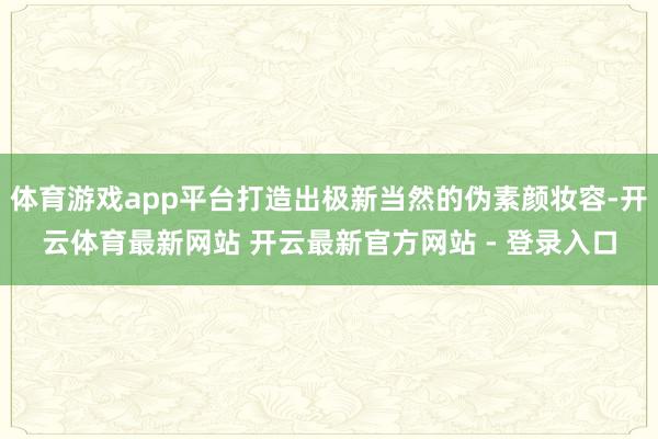 体育游戏app平台打造出极新当然的伪素颜妆容-开云体育最新网站 开云最新官方网站 - 登录入口
