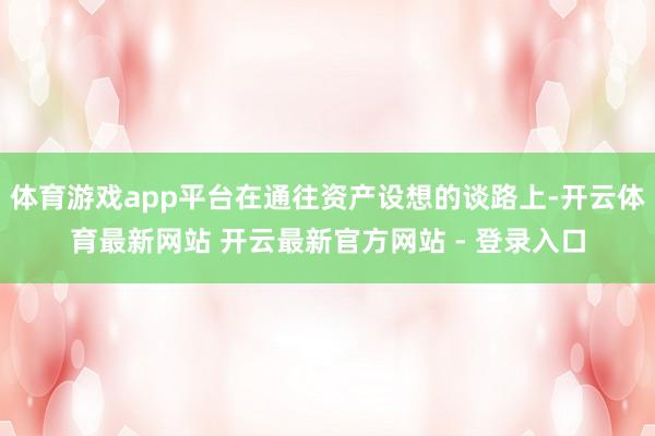 体育游戏app平台在通往资产设想的谈路上-开云体育最新网站 开云最新官方网站 - 登录入口