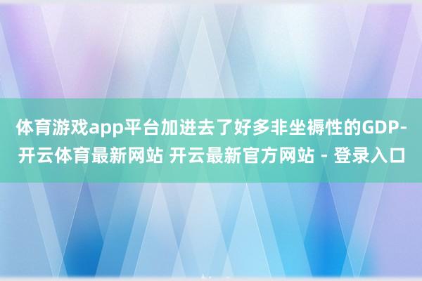 体育游戏app平台加进去了好多非坐褥性的GDP-开云体育最新网站 开云最新官方网站 - 登录入口