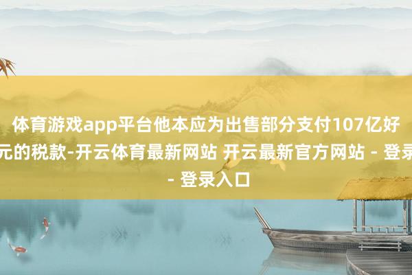 体育游戏app平台他本应为出售部分支付107亿好意思元的税款-开云体育最新网站 开云最新官方网站 - 登录入口