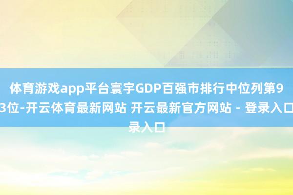 体育游戏app平台寰宇GDP百强市排行中位列第93位-开云体育最新网站 开云最新官方网站 - 登录入口