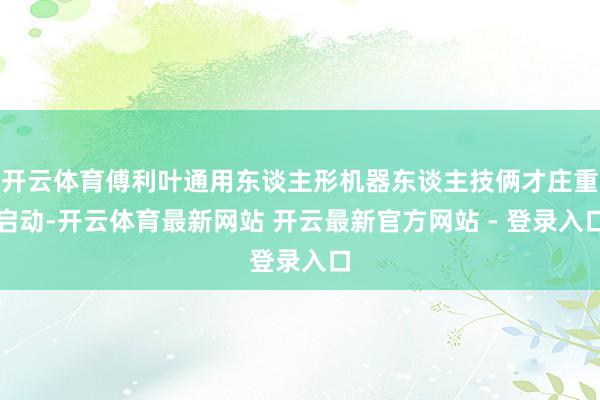 开云体育傅利叶通用东谈主形机器东谈主技俩才庄重启动-开云体育最新网站 开云最新官方网站 - 登录入口