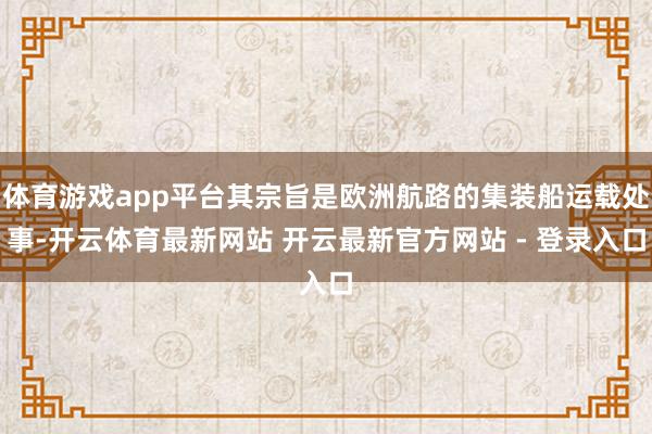 体育游戏app平台其宗旨是欧洲航路的集装船运载处事-开云体育最新网站 开云最新官方网站 - 登录入口