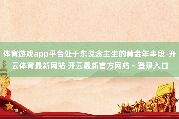 体育游戏app平台处于东说念主生的黄金年事段-开云体育最新网站 开云最新官方网站 - 登录入口