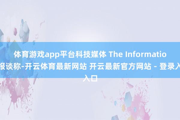 体育游戏app平台科技媒体 The Information 报谈称-开云体育最新网站 开云最新官方网站 - 登录入口