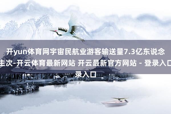 开yun体育网宇宙民航业游客输送量7.3亿东说念主次-开云体育最新网站 开云最新官方网站 - 登录入口