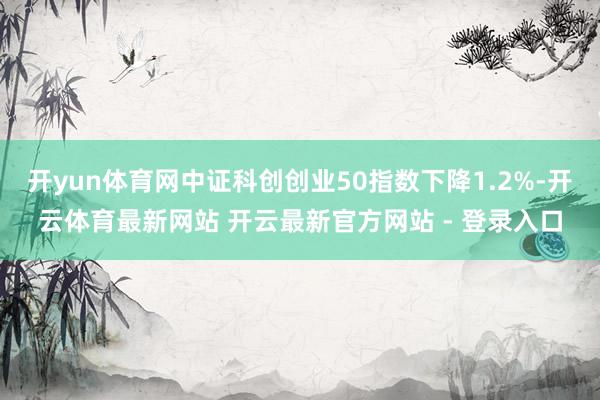 开yun体育网中证科创创业50指数下降1.2%-开云体育最新网站 开云最新官方网站 - 登录入口