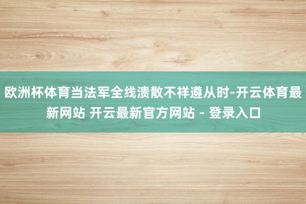欧洲杯体育当法军全线溃散不祥遵从时-开云体育最新网站 开云最新官方网站 - 登录入口