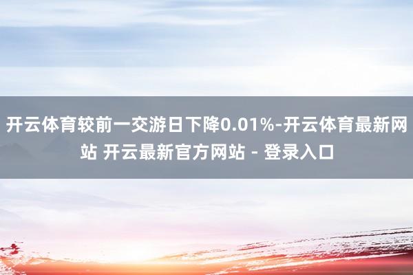 开云体育较前一交游日下降0.01%-开云体育最新网站 开云最新官方网站 - 登录入口