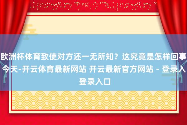 欧洲杯体育致使对方还一无所知？这究竟是怎样回事？今天-开云体育最新网站 开云最新官方网站 - 登录入口