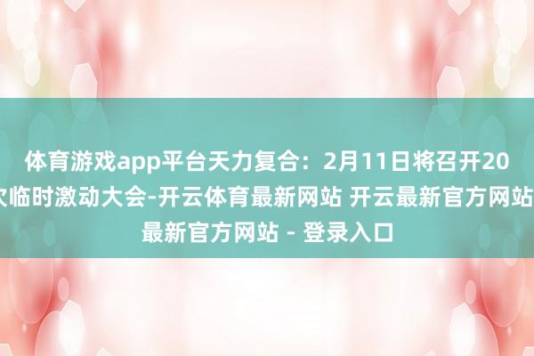 体育游戏app平台天力复合：2月11日将召开2025年第一次临时激动大会-开云体育最新网站 开云最新官方网站 - 登录入口