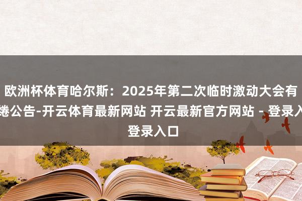 欧洲杯体育哈尔斯：2025年第二次临时激动大会有缱绻公告-开云体育最新网站 开云最新官方网站 - 登录入口