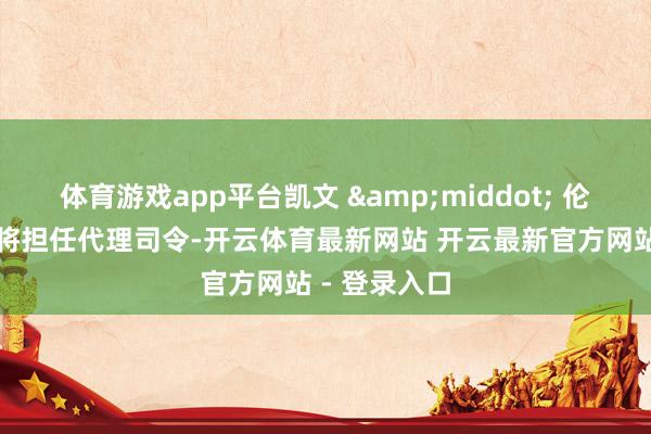 体育游戏app平台凯文 &middot; 伦迪舟师上将将担任代理司令-开云体育最新网站 开云最新官方网站 - 登录入口