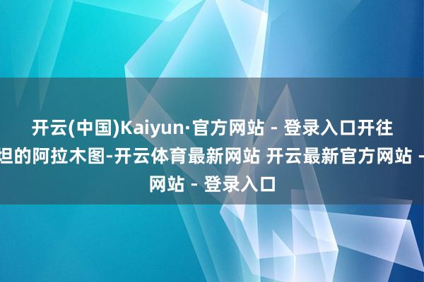开云(中国)Kaiyun·官方网站 - 登录入口开往哈萨克斯坦的阿拉木图-开云体育最新网站 开云最新官方网站 - 登录入口