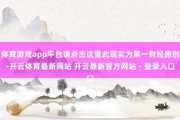 体育游戏app平台请点击这里此现实为第一财经原创-开云体育最新网站 开云最新官方网站 - 登录入口