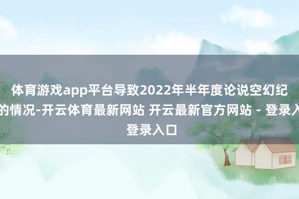 体育游戏app平台导致2022年半年度论说空幻纪录的情况-开云体育最新网站 开云最新官方网站 - 登录入口