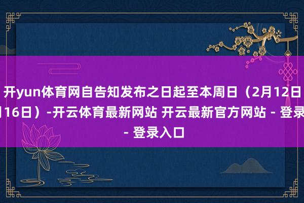 开yun体育网自告知发布之日起至本周日(2月12日—2月16日)-开云体育最新网站 开云最新官方网站 - 登录入口