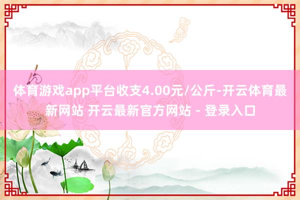 体育游戏app平台收支4.00元/公斤-开云体育最新网站 开云最新官方网站 - 登录入口