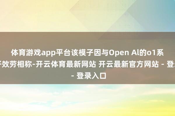 体育游戏app平台该模子因与Open Al的o1系列模子效劳相称-开云体育最新网站 开云最新官方网站 - 登录入口