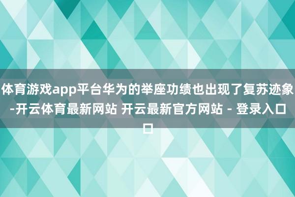 体育游戏app平台华为的举座功绩也出现了复苏迹象-开云体育最新网站 开云最新官方网站 - 登录入口