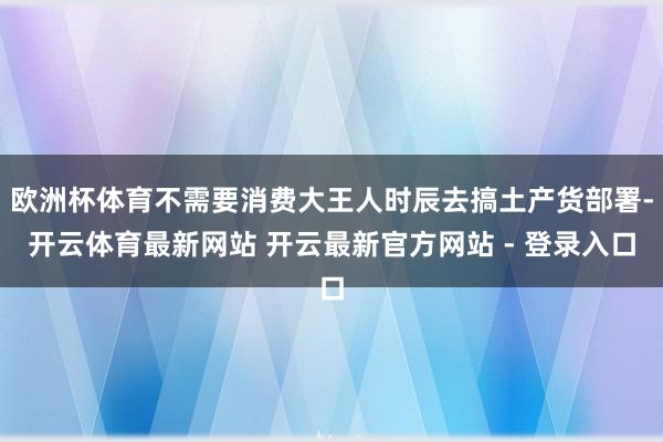 欧洲杯体育不需要消费大王人时辰去搞土产货部署-开云体育最新网站 开云最新官方网站 - 登录入口