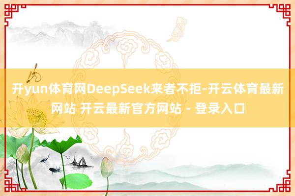 开yun体育网DeepSeek来者不拒-开云体育最新网站 开云最新官方网站 - 登录入口