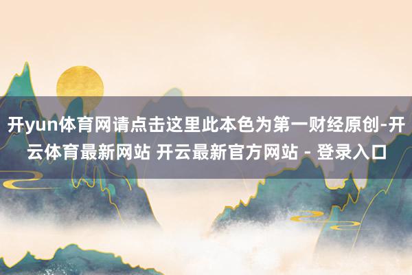开yun体育网请点击这里此本色为第一财经原创-开云体育最新网站 开云最新官方网站 - 登录入口
