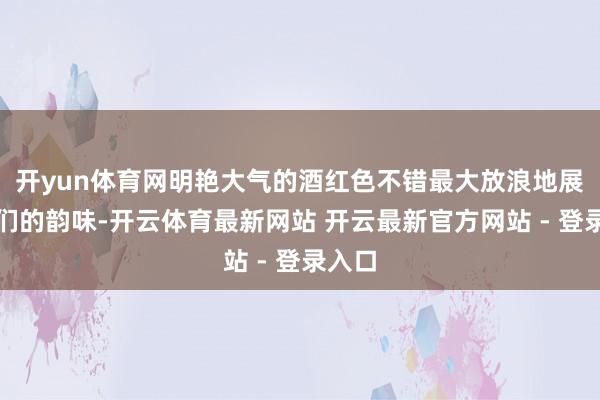 开yun体育网明艳大气的酒红色不错最大放浪地展现他们的韵味-开云体育最新网站 开云最新官方网站 - 登录入口