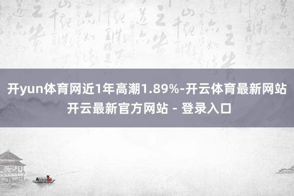 开yun体育网近1年高潮1.89%-开云体育最新网站 开云最新官方网站 - 登录入口