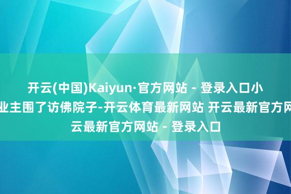 开云(中国)Kaiyun·官方网站 - 登录入口小区里也有其他业主围了访佛院子-开云体育最新网站 开云最新官方网站 - 登录入口