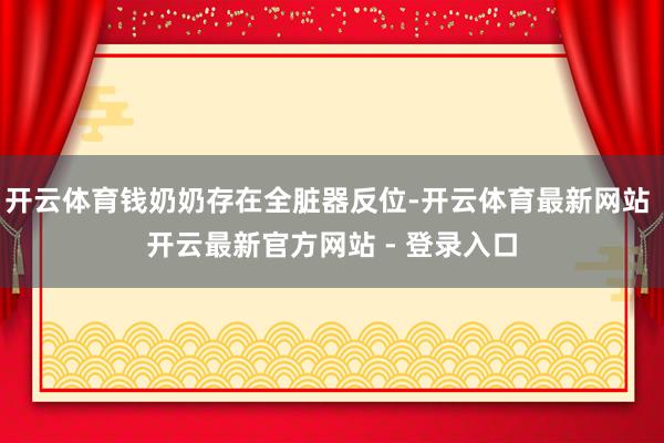开云体育钱奶奶存在全脏器反位-开云体育最新网站 开云最新官方网站 - 登录入口