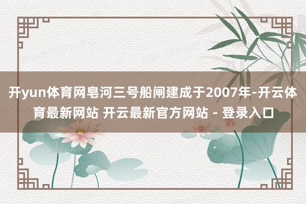 开yun体育网皂河三号船闸建成于2007年-开云体育最新网站 开云最新官方网站 - 登录入口