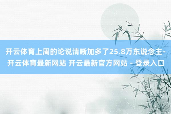 开云体育上周的论说清晰加多了25.8万东说念主-开云体育最新网站 开云最新官方网站 - 登录入口