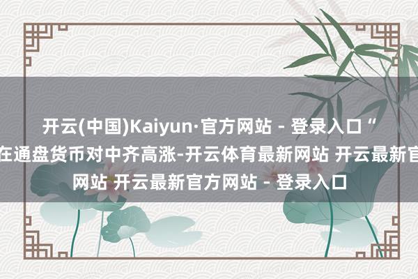 开云(中国)Kaiyun·官方网站 - 登录入口“咱们觉得好意思元在通盘货币对中齐高涨-开云体育最新网站 开云最新官方网站 - 登录入口