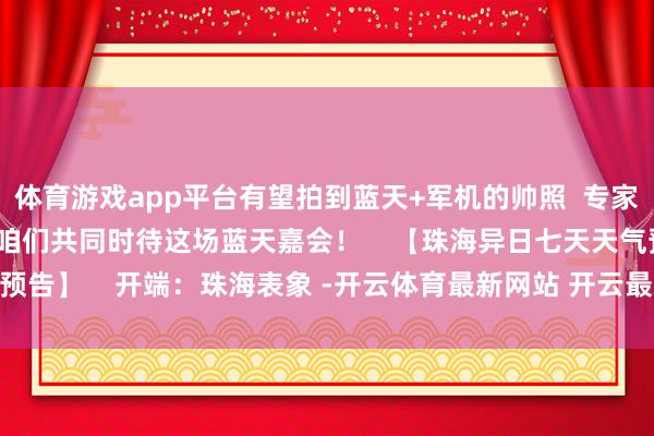 体育游戏app平台有望拍到蓝天+军机的帅照  专家要准备好录像机啦  让咱们共同时待这场蓝天嘉会！    【珠海异日七天天气预告】    开端：珠海表象 -开云体育最新网站 开云最新官方网站 - 登录入口