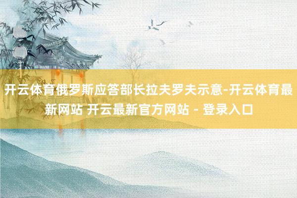 开云体育俄罗斯应答部长拉夫罗夫示意-开云体育最新网站 开云最新官方网站 - 登录入口