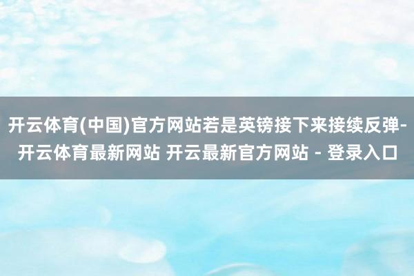 开云体育(中国)官方网站若是英镑接下来接续反弹-开云体育最新网站 开云最新官方网站 - 登录入口
