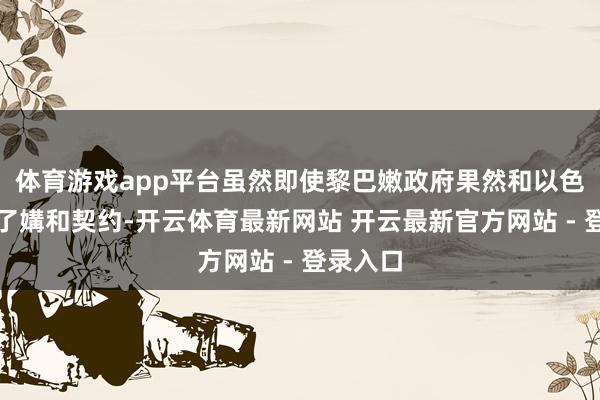 体育游戏app平台虽然即使黎巴嫩政府果然和以色列顽强了媾和契约-开云体育最新网站 开云最新官方网站 - 登录入口