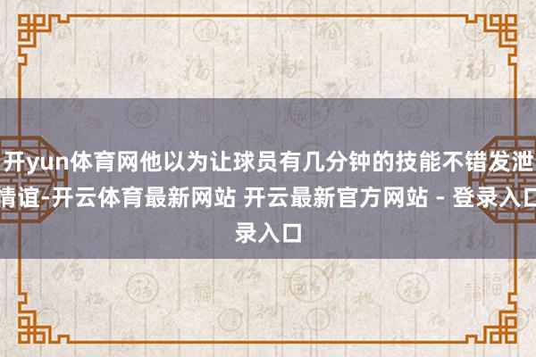 开yun体育网他以为让球员有几分钟的技能不错发泄情谊-开云体育最新网站 开云最新官方网站 - 登录入口