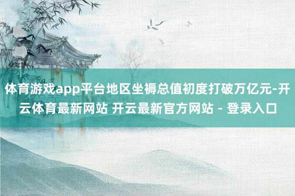 体育游戏app平台地区坐褥总值初度打破万亿元-开云体育最新网站 开云最新官方网站 - 登录入口