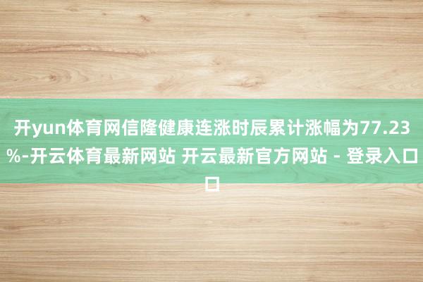 开yun体育网信隆健康连涨时辰累计涨幅为77.23%-开云体育最新网站 开云最新官方网站 - 登录入口