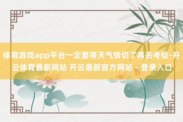 体育游戏app平台一定要等天气情切了再去考验-开云体育最新网站 开云最新官方网站 - 登录入口