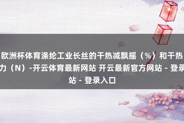 欧洲杯体育涤纶工业长丝的干热减飘摇（%）和干热减轻力（N）-开云体育最新网站 开云最新官方网站 - 登录入口