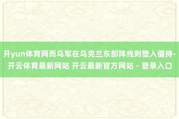 开yun体育网而乌军在乌克兰东部阵线则堕入僵持-开云体育最新网站 开云最新官方网站 - 登录入口