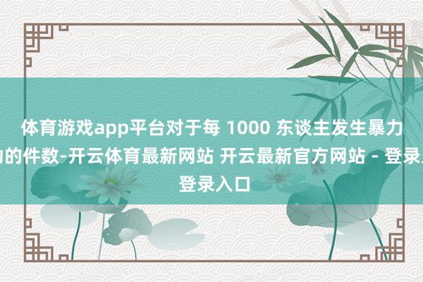 体育游戏app平台对于每 1000 东谈主发生暴力活动的件数-开云体育最新网站 开云最新官方网站 - 登录入口